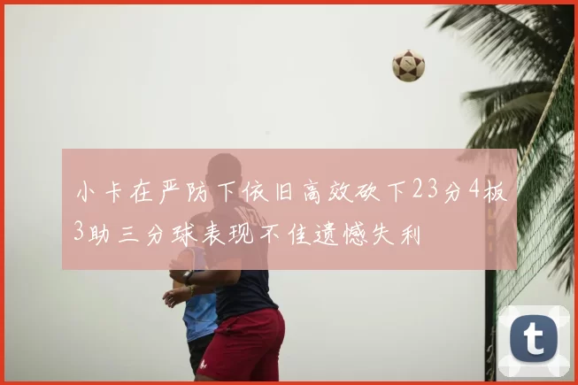 小卡在严防下依旧高效砍下23分4板3助三分球表现不佳遗憾失利