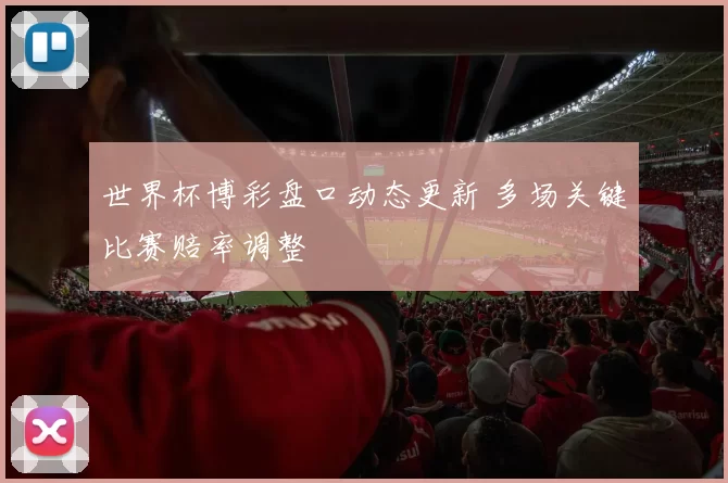 世界杯博彩盘口动态更新 多场关键比赛赔率调整