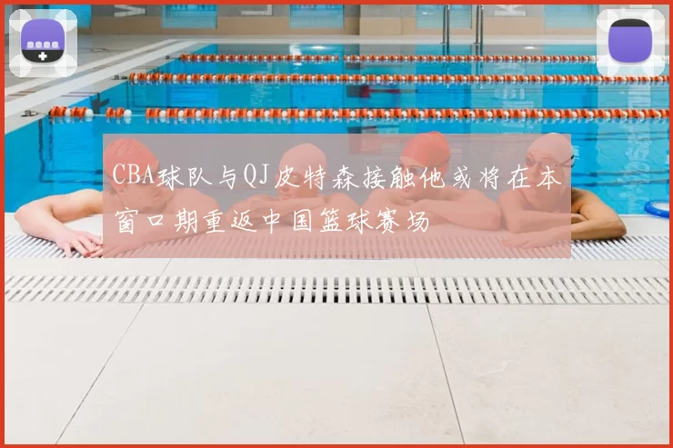 CBA球队与QJ皮特森接触他或将在本窗口期重返中国篮球赛场