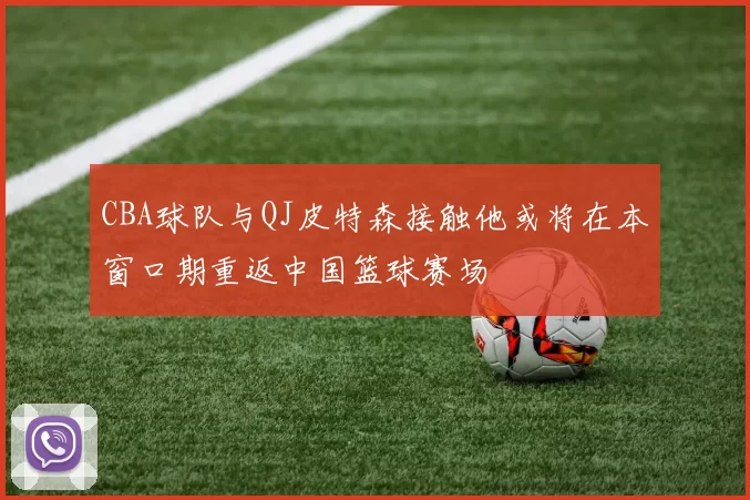 CBA球队与QJ皮特森接触他或将在本窗口期重返中国篮球赛场