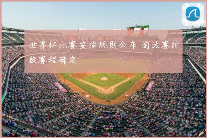 世界杯比赛安排规则公布 淘汰赛阶段赛程确定