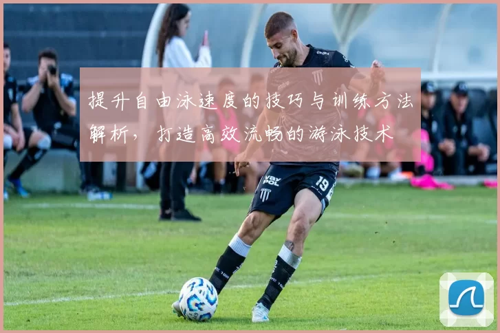 提升自由泳速度的技巧与训练方法解析，打造高效流畅的游泳技术