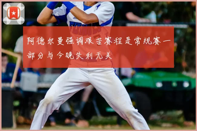 阿德尔曼强调艰苦赛程是常规赛一部分与今晚失利无关