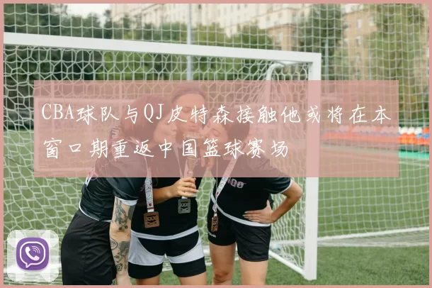 CBA球队与QJ皮特森接触他或将在本窗口期重返中国篮球赛场