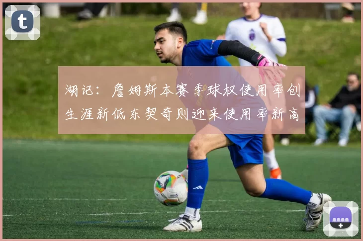 湖记:詹姆斯本赛季球权使用率创生涯新低东契奇则迎来使用率新高