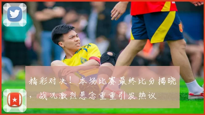 精彩对决！本场比赛最终比分揭晓，战况激烈悬念重重引发热议