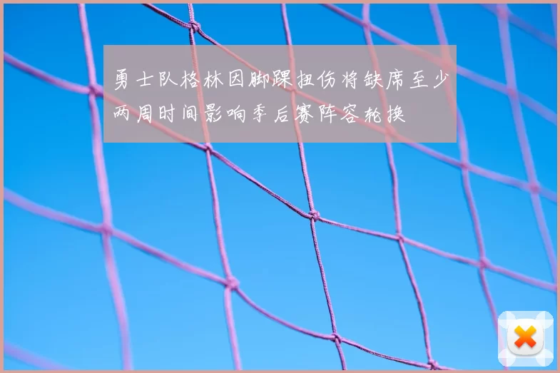 勇士队格林因脚踝扭伤将缺席至少两周时间影响季后赛阵容轮换