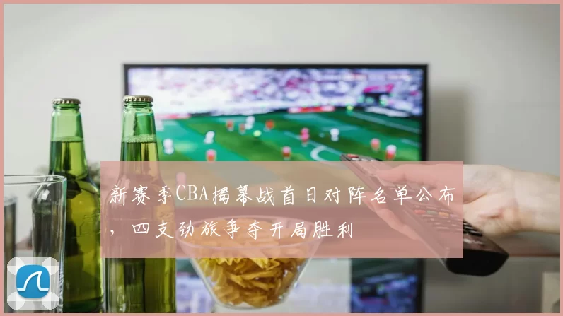 新赛季CBA揭幕战首日对阵名单公布，四支劲旅争夺开局胜利