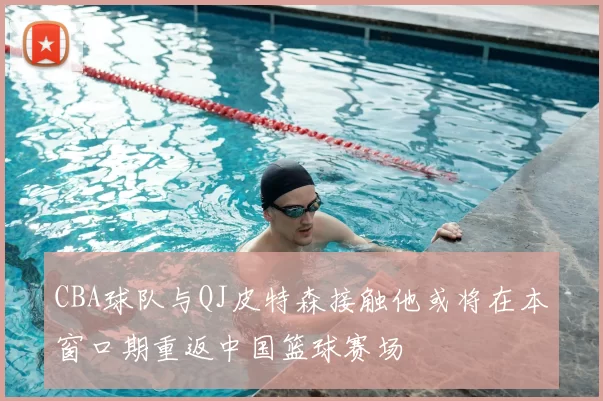 CBA球队与QJ皮特森接触他或将在本窗口期重返中国篮球赛场