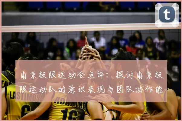 南京极限运动会点评：探讨南京极限运动队的意识表现与团队协作能力