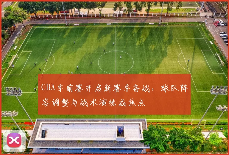 CBA季前赛开启新赛季备战，球队阵容调整与战术演练成焦点