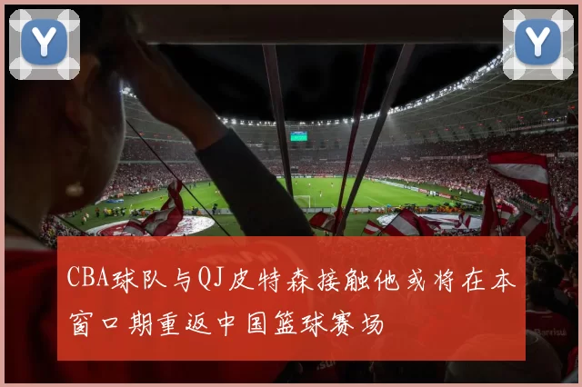 CBA球队与QJ皮特森接触他或将在本窗口期重返中国篮球赛场