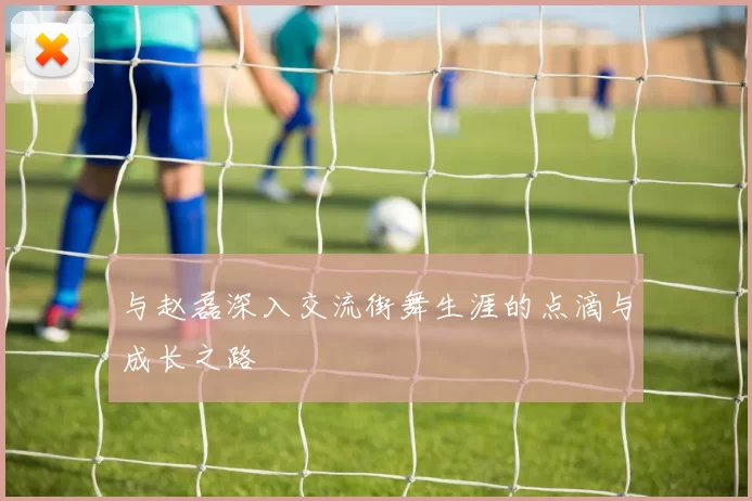 与赵磊深入交流街舞生涯的点滴与成长之路