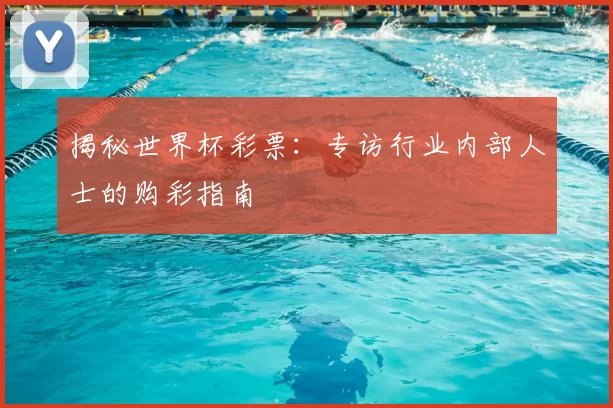 揭秘世界杯彩票:专访行业内部人士的购彩指南