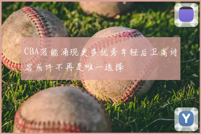 CBA若能涌现更多优秀年轻后卫高诗岩或许不再是唯一选择