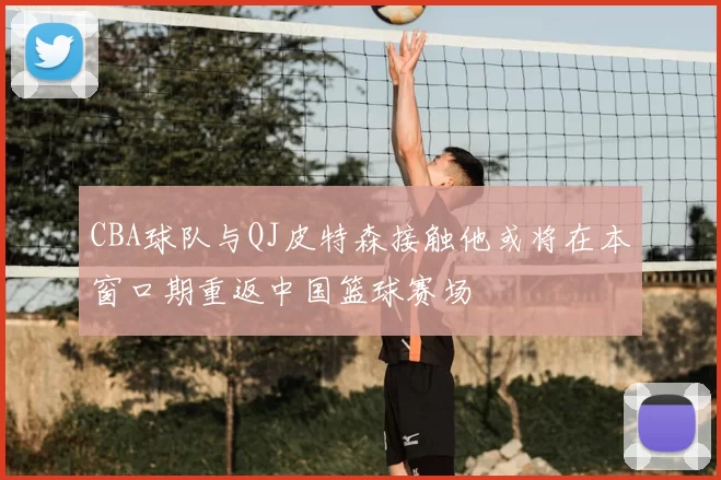 CBA球队与QJ皮特森接触他或将在本窗口期重返中国篮球赛场