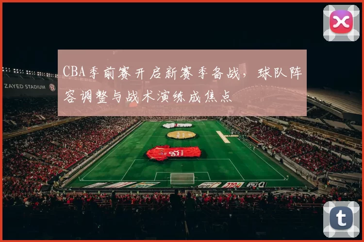 CBA季前赛开启新赛季备战，球队阵容调整与战术演练成焦点