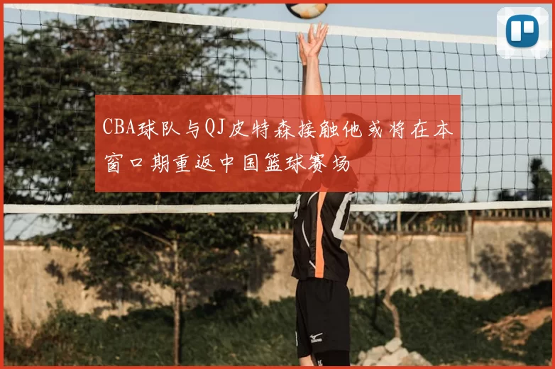 CBA球队与QJ皮特森接触他或将在本窗口期重返中国篮球赛场