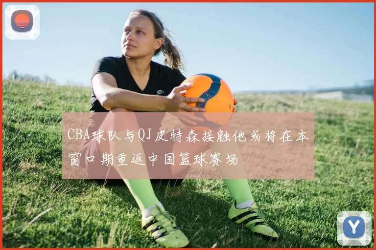 CBA球队与QJ皮特森接触他或将在本窗口期重返中国篮球赛场