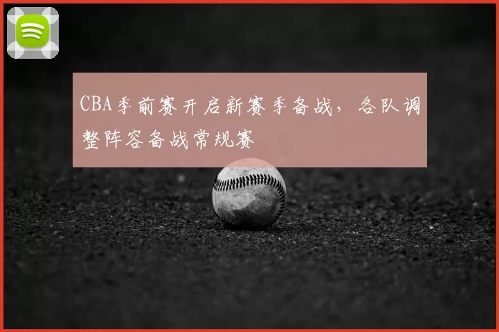 CBA季前赛开启新赛季备战，各队调整阵容备战常规赛