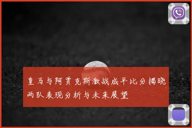 皇马与阿贾克斯激战成平比分揭晓两队表现分析与未来展望