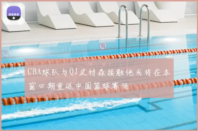 CBA球队与QJ皮特森接触他或将在本窗口期重返中国篮球赛场