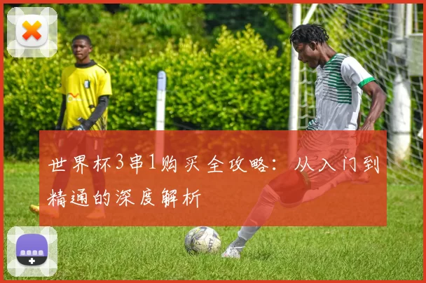 世界杯3串1购买全攻略：从入门到精通的深度解析