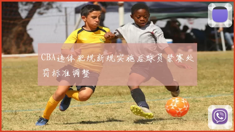 CBA违体犯规新规实施后球员禁赛处罚标准调整