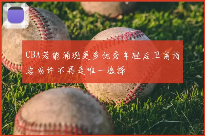 CBA若能涌现更多优秀年轻后卫高诗岩或许不再是唯一选择
