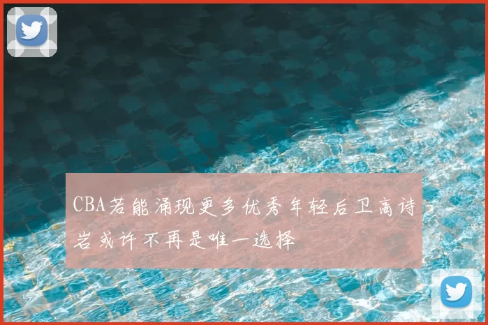 CBA若能涌现更多优秀年轻后卫高诗岩或许不再是唯一选择