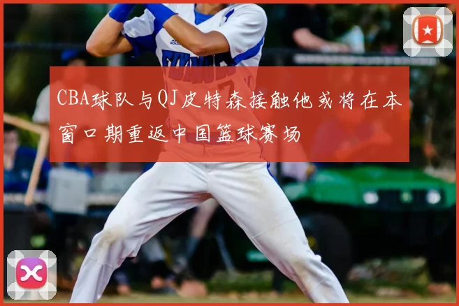 CBA球队与QJ皮特森接触他或将在本窗口期重返中国篮球赛场