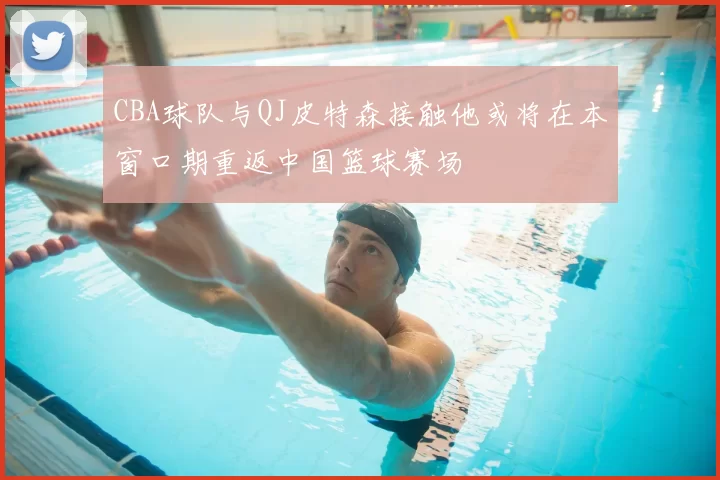 CBA球队与QJ皮特森接触他或将在本窗口期重返中国篮球赛场