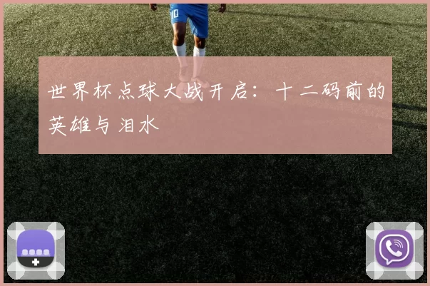 世界杯点球大战开启：十二码前的英雄与泪水