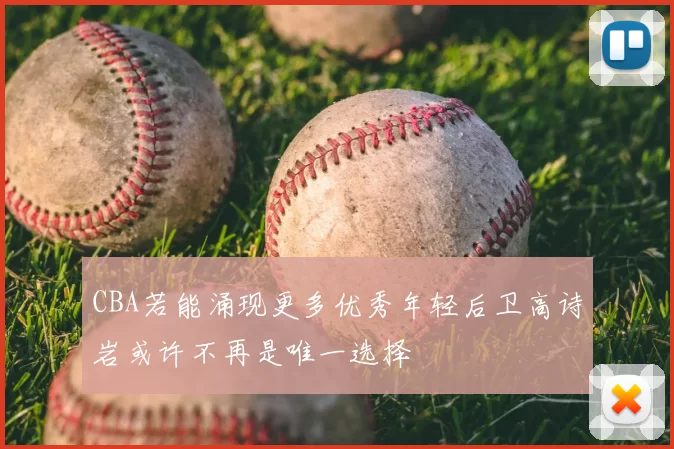 CBA若能涌现更多优秀年轻后卫高诗岩或许不再是唯一选择