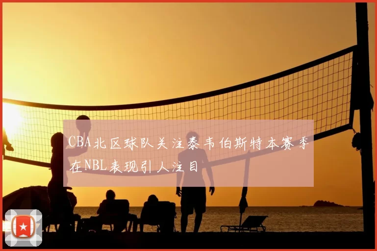 CBA北区球队关注泰韦伯斯特本赛季在NBL表现引人注目