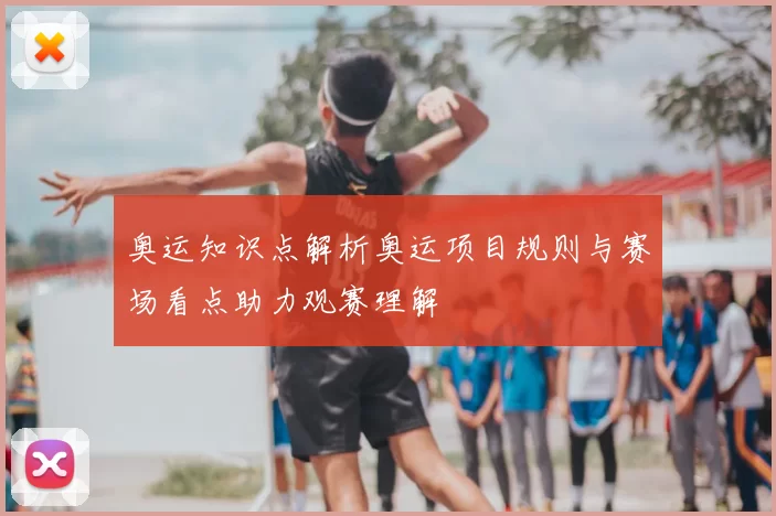 奥运知识点解析奥运项目规则与赛场看点助力观赛理解