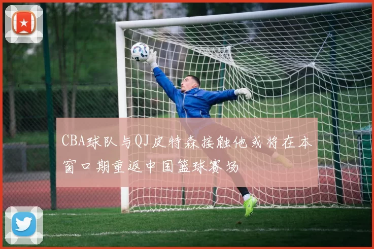 CBA球队与QJ皮特森接触他或将在本窗口期重返中国篮球赛场