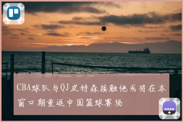CBA球队与QJ皮特森接触他或将在本窗口期重返中国篮球赛场