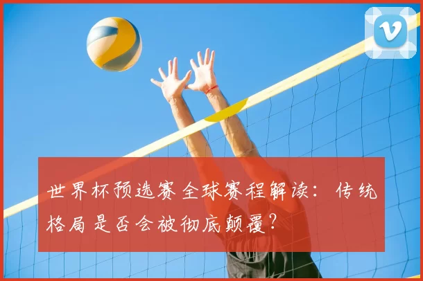 世界杯预选赛全球赛程解读：传统格局是否会被彻底颠覆？