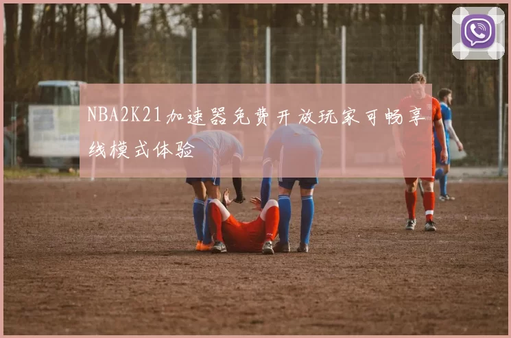 NBA2K21加速器免费开放玩家可畅享线模式体验