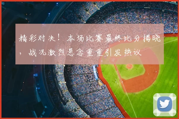 精彩对决！本场比赛最终比分揭晓，战况激烈悬念重重引发热议