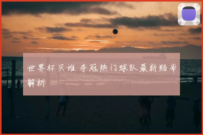 世界杯买谁 夺冠热门球队最新赔率解析