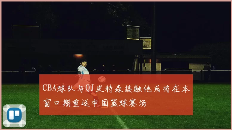 CBA球队与QJ皮特森接触他或将在本窗口期重返中国篮球赛场