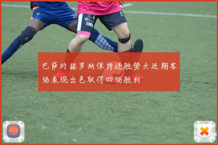 巴萨对赫罗纳保持连胜势头近期客场表现出色取得四场胜利