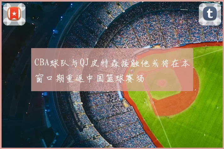 CBA球队与QJ皮特森接触他或将在本窗口期重返中国篮球赛场