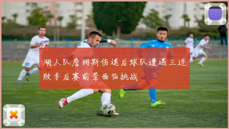 湖人队詹姆斯伤退后球队遭遇三连败季后赛前景面临挑战