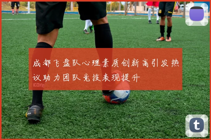 成都飞盘队心理素质创新高引发热议助力团队竞技表现提升