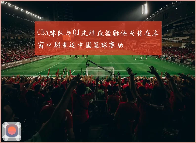 CBA球队与QJ皮特森接触他或将在本窗口期重返中国篮球赛场