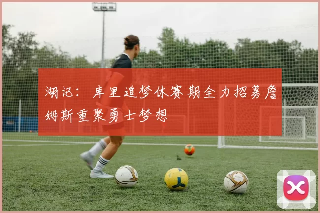 湖记：库里追梦休赛期全力招募詹姆斯重聚勇士梦想