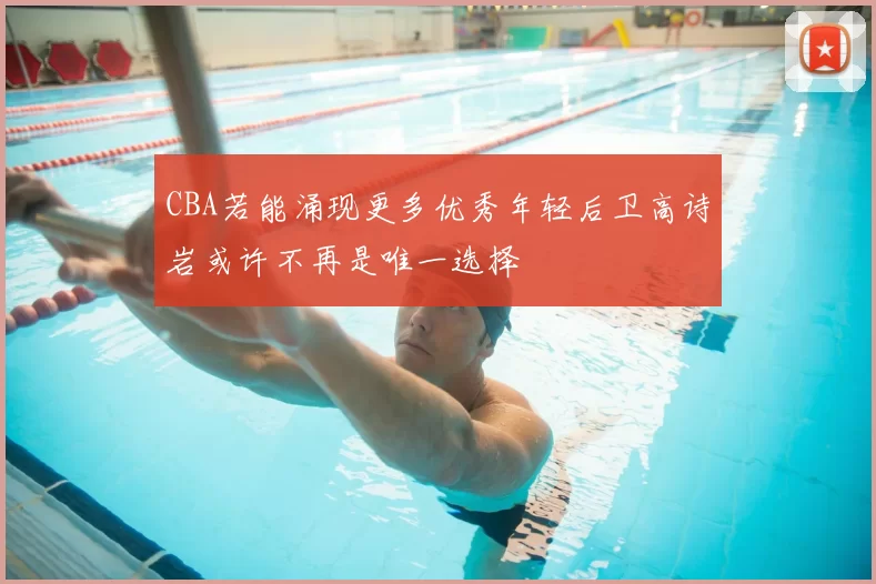 CBA若能涌现更多优秀年轻后卫高诗岩或许不再是唯一选择